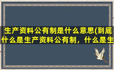 生产资料公有制是什么意思(到底什么是生产资料公有制，什么是生产资料私有制)