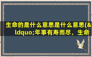 生命的是什么意思是什么意思(“年事有寿而尽，生命无所不在。”这句话什么意思)