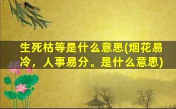 生死枯等是什么意思(烟花易冷，人事易分。是什么意思)