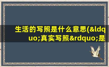 生活的写照是什么意思(“真实写照”是什么意思)