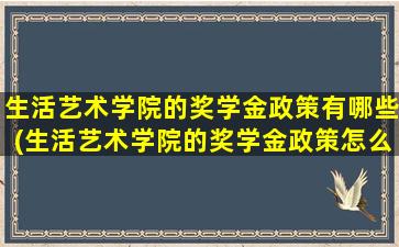 生活艺术学院的奖学金政策有哪些(生活艺术学院的奖学金政策怎么样)