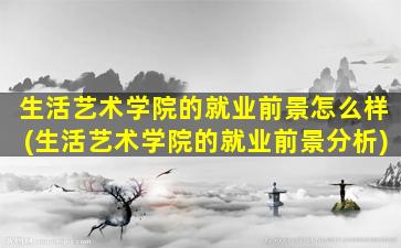 生活艺术学院的就业前景怎么样(生活艺术学院的就业前景分析)