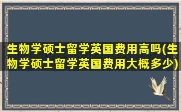 生物学硕士留学英国费用高吗(生物学硕士留学英国费用大概多少)