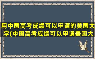 用中国高考成绩可以申请的美国大学(中国高考成绩可以申请美国大学吗)