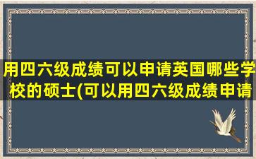 用四六级成绩可以申请英国哪些学校的硕士(可以用四六级成绩申请的学校)