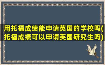 用托福成绩能申请英国的学校吗(托福成绩可以申请英国研究生吗)