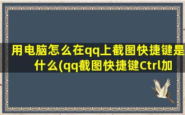 用电脑怎么在qq上截图快捷键是什么(qq截图快捷键Ctrl加什么)