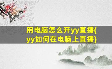 用电脑怎么开yy直播(yy如何在电脑上直播)