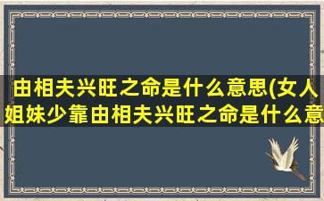 由相夫兴旺之命是什么意思(女人姐妹少靠由相夫兴旺之命是什么意思)