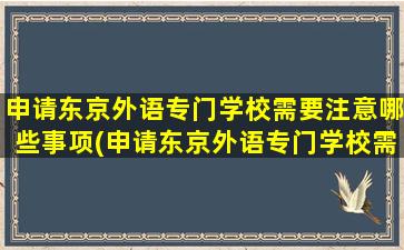 申请东京外语专门学校需要注意哪些事项(申请东京外语专门学校需要注意哪些细节)