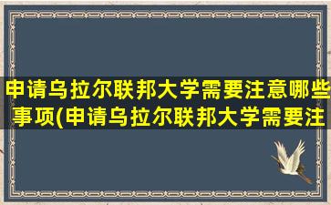 申请乌拉尔联邦大学需要注意哪些事项(申请乌拉尔联邦大学需要注意哪些细节)