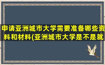 申请亚洲城市大学需要准备哪些资料和材料(亚洲城市大学是不是就是为了一张证)