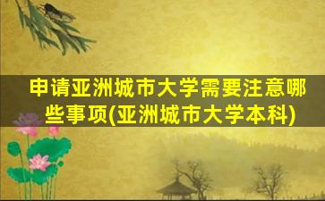 申请亚洲城市大学需要注意哪些事项(亚洲城市大学本科)