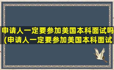 申请人一定要参加美国本科面试吗(申请人一定要参加美国本科面试吗英语)