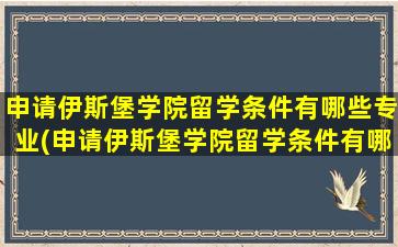 申请伊斯堡学院留学条件有哪些专业(申请伊斯堡学院留学条件有哪些呢)