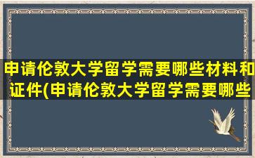 申请伦敦大学留学需要哪些材料和证件(申请伦敦大学留学需要哪些材料呢)