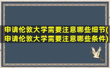 申请伦敦大学需要注意哪些细节(申请伦敦大学需要注意哪些条件)