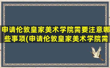 申请伦敦皇家美术学院需要注意哪些事项(申请伦敦皇家美术学院需要注意哪些条件)