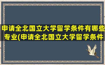 申请全北国立大学留学条件有哪些专业(申请全北国立大学留学条件有哪些呢)