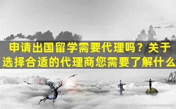 申请出国留学需要代理吗？关于选择合适的代理商您需要了解什么