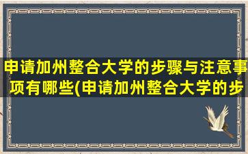 申请加州整合大学的步骤与注意事项有哪些(申请加州整合大学的步骤与注意事项是什么)