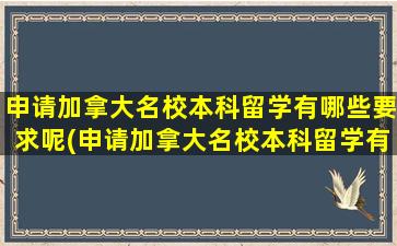 申请加拿大名校本科留学有哪些要求呢(申请加拿大名校本科留学有哪些要求条件)