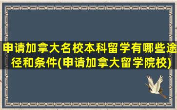 申请加拿大名校本科留学有哪些途径和条件(申请加拿大留学院校)