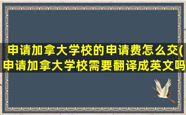 申请加拿大学校的申请费怎么交(申请加拿大学校需要翻译成英文吗)