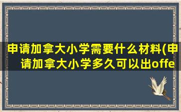 申请加拿大小学需要什么材料(申请加拿大小学多久可以出offer)