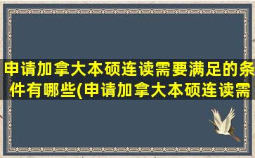 申请加拿大本硕连读需要满足的条件有哪些(申请加拿大本硕连读需要满足的条件是)