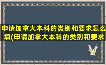 申请加拿大本科的类别和要求怎么填(申请加拿大本科的类别和要求有哪些)