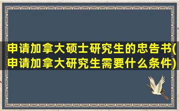 申请加拿大硕士研究生的忠告书(申请加拿大研究生需要什么条件)