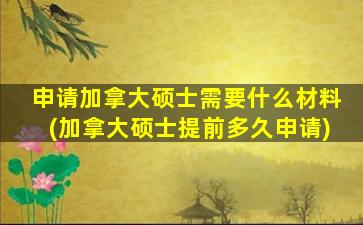 申请加拿大硕士需要什么材料(加拿大硕士提前多久申请)