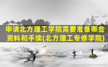 申请北方理工学院需要准备哪些资料和手续(北方理工专修学院)