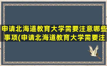 申请北海道教育大学需要注意哪些事项(申请北海道教育大学需要注意哪些条件)