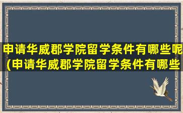 申请华威郡学院留学条件有哪些呢(申请华威郡学院留学条件有哪些专业)