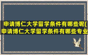 申请博仁大学留学条件有哪些呢(申请博仁大学留学条件有哪些专业)