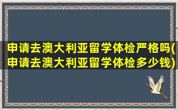 申请去澳大利亚留学体检严格吗(申请去澳大利亚留学体检多少钱)