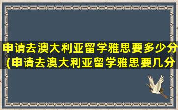 申请去澳大利亚留学雅思要多少分(申请去澳大利亚留学雅思要几分)