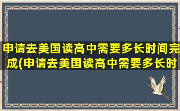 申请去美国读高中需要多长时间完成(申请去美国读高中需要多长时间能拿到)