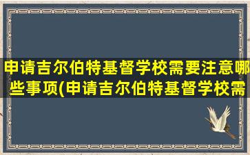 申请吉尔伯特基督学校需要注意哪些事项(申请吉尔伯特基督学校需要注意哪些条件)