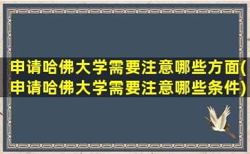 申请哈佛大学需要注意哪些方面(申请哈佛大学需要注意哪些条件)