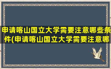 申请喀山国立大学需要注意哪些条件(申请喀山国立大学需要注意哪些细节)