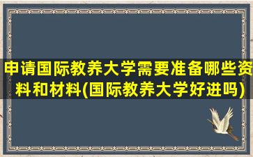 申请国际教养大学需要准备哪些资料和材料(国际教养大学好进吗)