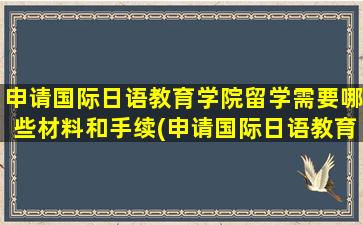 申请国际日语教育学院留学需要哪些材料和手续(申请国际日语教育学院留学需要哪些材料和证件)