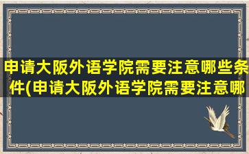 申请大阪外语学院需要注意哪些条件(申请大阪外语学院需要注意哪些细节)