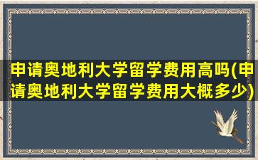 申请奥地利大学留学费用高吗(申请奥地利大学留学费用大概多少)