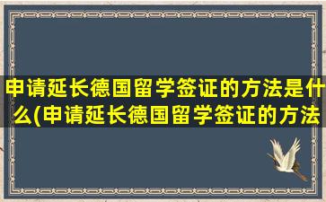 申请延长德国留学签证的方法是什么(申请延长德国留学签证的方法是)