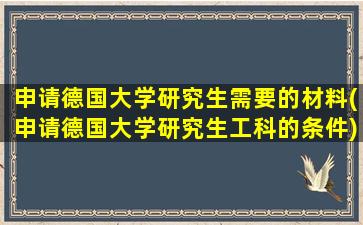 申请德国大学研究生需要的材料(申请德国大学研究生工科的条件)