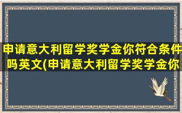 申请意大利留学奖学金你符合条件吗英文(申请意大利留学奖学金你符合条件吗)